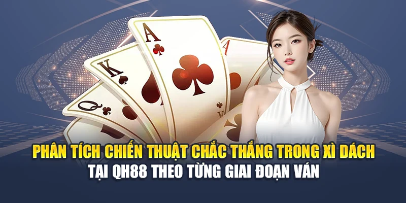 Chiến Thuật Chắc Thắng Trong Xì Dách Hiệu Quả Từ Chuyên Gia 2 Phân tích chiến thuật chắc thắng trong xì dách tại QH88 theo từng giai đoạn ván
